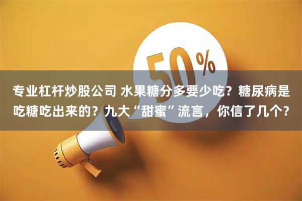 专业杠杆炒股公司 水果糖分多要少吃?糖尿病是吃糖吃出来的?九大“甜蜜”流言,你信了几个?