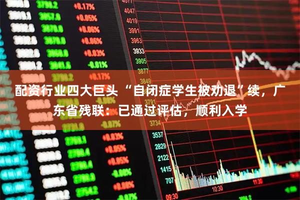 配资行业四大巨头 “自闭症学生被劝退”续,广东省残联:已通过评估,顺利入学