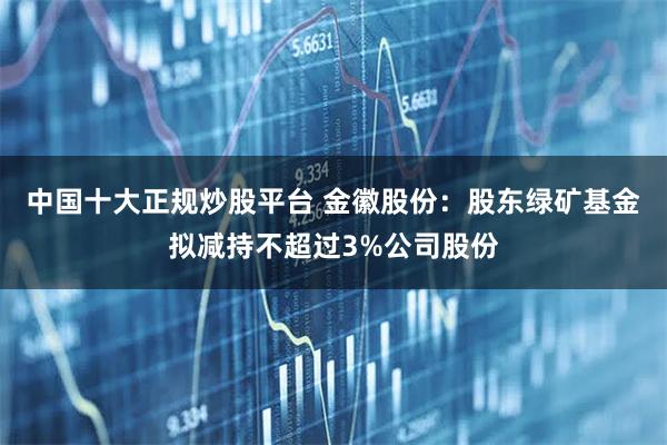 中国十大正规炒股平台 金徽股份:股东绿矿基金拟减持不超过3%公司股份