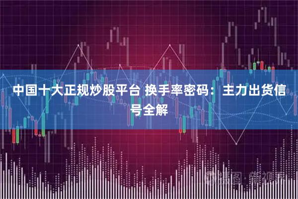 中国十大正规炒股平台 换手率密码:主力出货信号全解