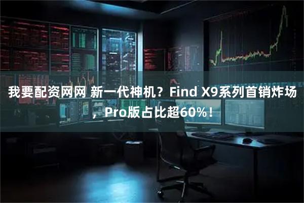 我要配资网网 新一代神机?Find X9系列首销炸场,Pro版占比超60%!