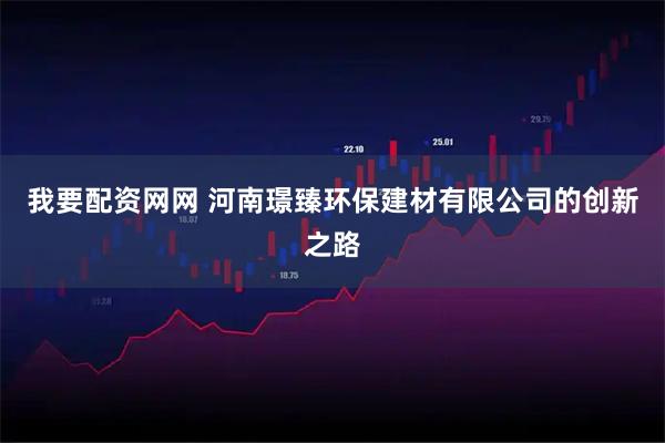 我要配资网网 河南璟臻环保建材有限公司的创新之路