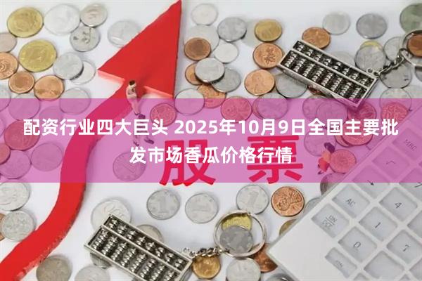 配资行业四大巨头 2025年10月9日全国主要批发市场香瓜价格行情