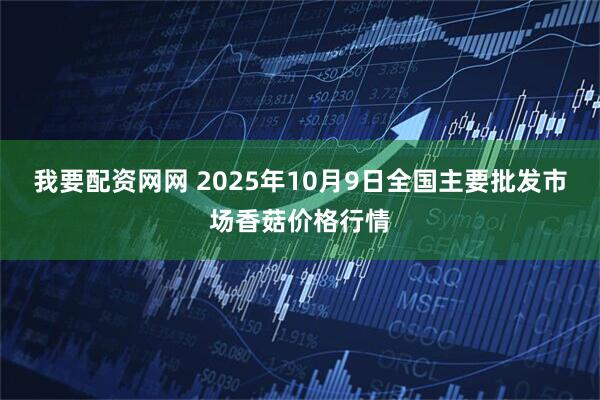 我要配资网网 2025年10月9日全国主要批发市场香菇价格行情