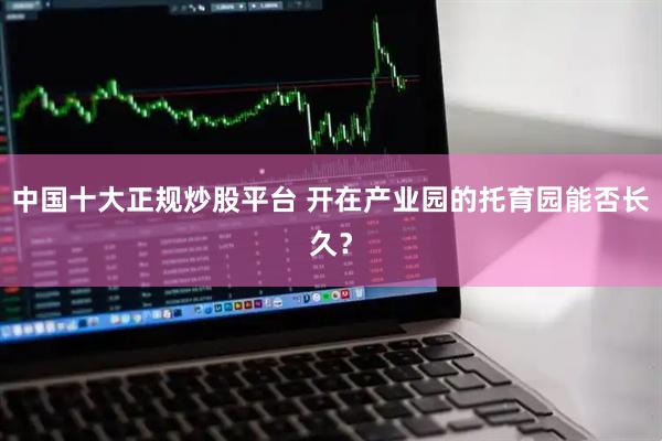 中国十大正规炒股平台 开在产业园的托育园能否长久？