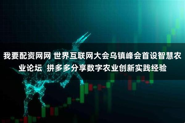我要配资网网 世界互联网大会乌镇峰会首设智慧农业论坛  拼多多分享数字农业创新实践经验