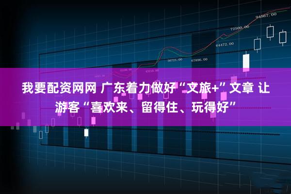 我要配资网网 广东着力做好“文旅+”文章 让游客“喜欢来、留得住、玩得好”