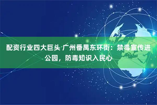 配资行业四大巨头 广州番禺东环街:禁毒宣传进公园,防毒知识入民心