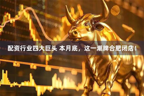 配资行业四大巨头 本月底,这一潮牌合肥闭店!