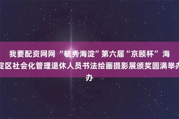 我要配资网网 “毓秀海淀”第六届“京颐杯” 海淀区社会化管理退休人员书法绘画摄影展颁奖圆满举办