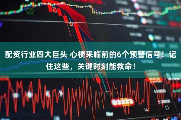 配资行业四大巨头 心梗来临前的6个预警信号！记住这些，关键时刻能救命！