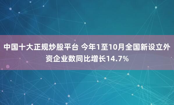 中国十大正规炒股平台 今年1至10月全国新设立外资企业数同比增长14.7%
