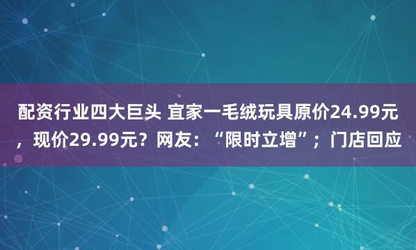 配资行业四大巨头 宜家一毛绒玩具原价24.99元，现价29.99元？网友：“限时立增”；门店回应