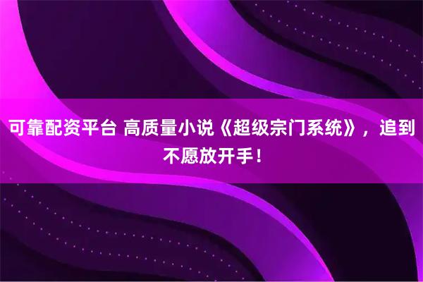 可靠配资平台 高质量小说《超级宗门系统》，追到不愿放开手！
