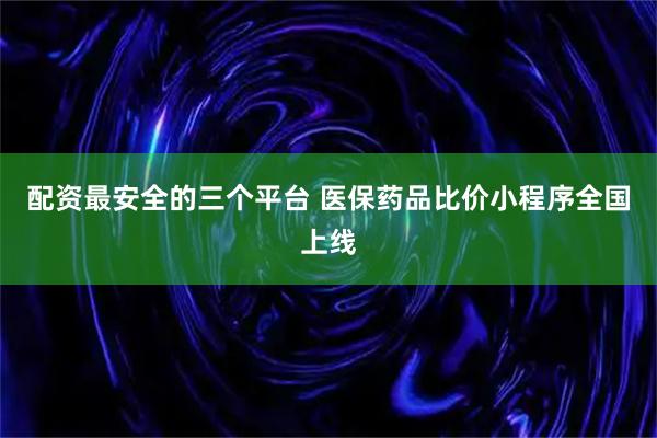 配资最安全的三个平台 医保药品比价小程序全国上线