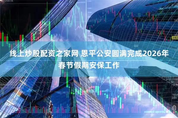 线上炒股配资之家网 恩平公安圆满完成2026年春节假期安保工作