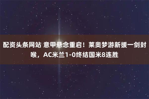 配资头条网站 意甲悬念重启！莱奥梦游新援一剑封喉，AC米兰1-0终结国米8连胜