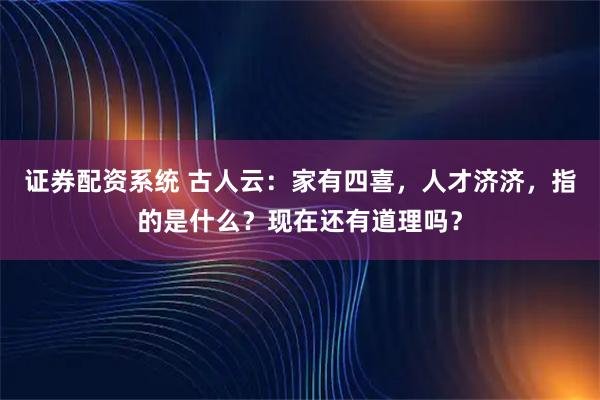 证券配资系统 古人云：家有四喜，人才济济，指的是什么？现在还有道理吗？