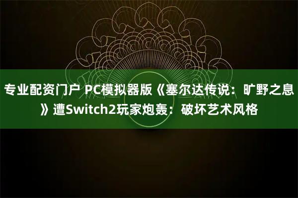 专业配资门户 PC模拟器版《塞尔达传说：旷野之息》遭Switch2玩家炮轰：破坏艺术风格
