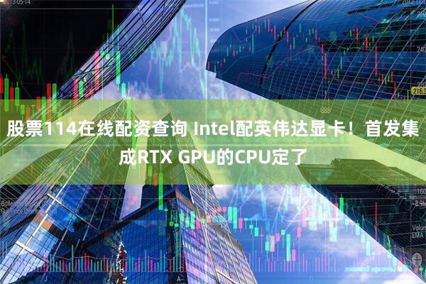 股票114在线配资查询 Intel配英伟达显卡！首发集成RTX GPU的CPU定了