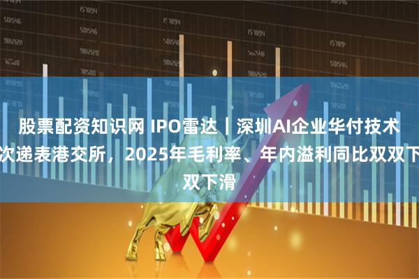 股票配资知识网 IPO雷达｜深圳AI企业华付技术再次递表港交所，2025年毛利率、年内溢利同比双双下滑
