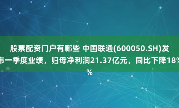 股票配资门户有哪些 中国联通(600050.SH)发布一季度业绩，归母净利润21.37亿元，同比下降18%
