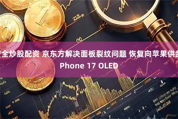 安全炒股配资 京东方解决面板裂纹问题 恢复向苹果供货iPhone 17 OLED