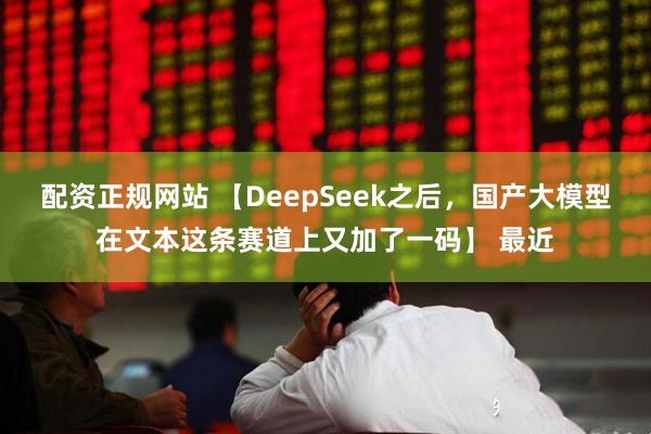 配资正规网站 【DeepSeek之后，国产大模型在文本这条赛道上又加了一码】 最近